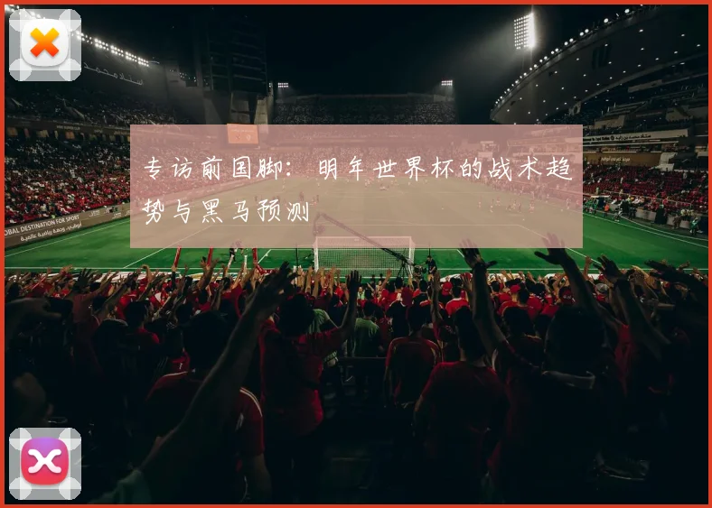 专访前国脚：明年世界杯的战术趋势与黑马预测