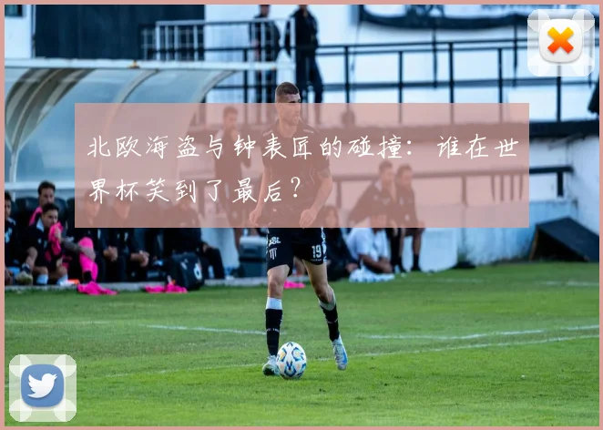 北欧海盗与钟表匠的碰撞:谁在世界杯笑到了最后?