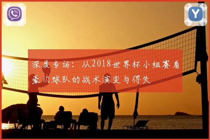 深度专访：从2018世界杯小组赛看豪门球队的战术演变与得失