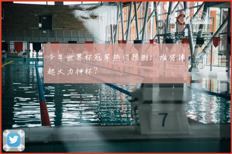 今年世界杯冠军热门预测:谁将捧起大力神杯?
