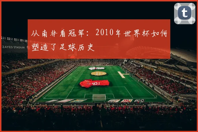 从南非看冠军:2010年世界杯如何塑造了足球历史