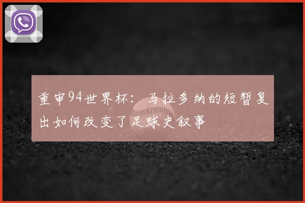 重审94世界杯：马拉多纳的短暂复出如何改变了足球史叙事