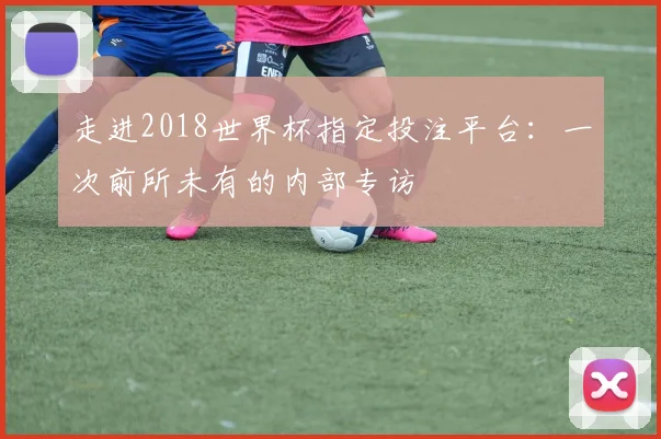 走进2018世界杯指定投注平台:一次前所未有的内部专访