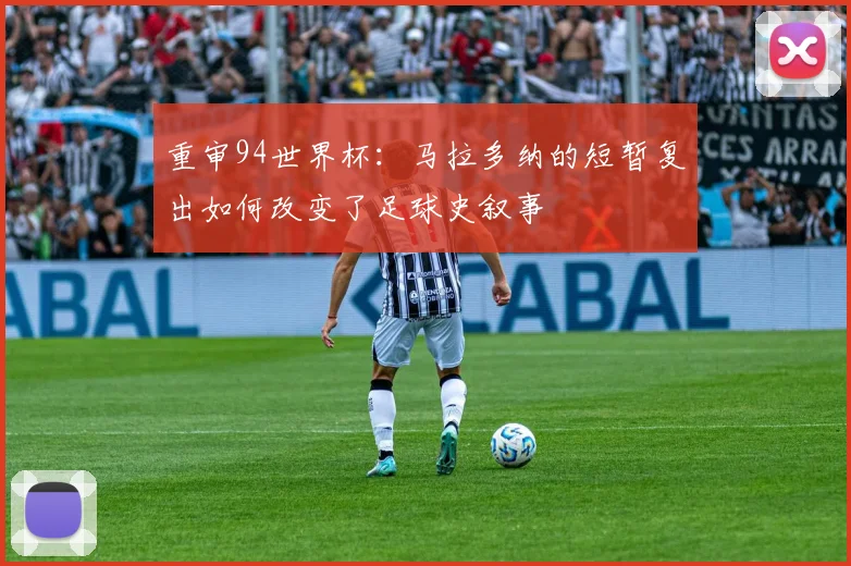重审94世界杯：马拉多纳的短暂复出如何改变了足球史叙事