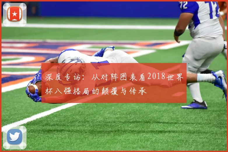 深度专访：从对阵图表看2018世界杯八强格局的颠覆与传承