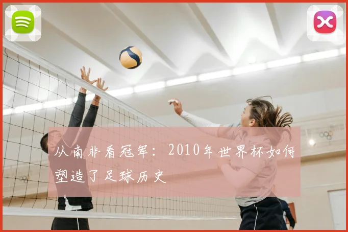 从南非看冠军:2010年世界杯如何塑造了足球历史