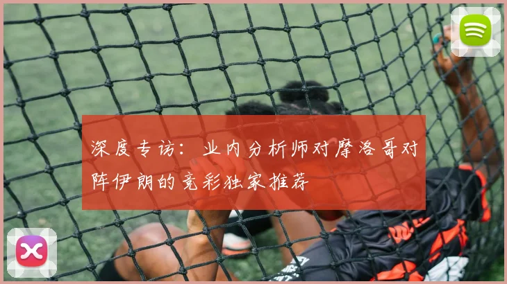 深度专访：业内分析师对摩洛哥对阵伊朗的竞彩独家推荐