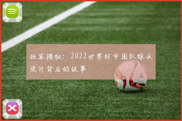 独家揭秘：2022世界杯中国队球衣设计背后的故事