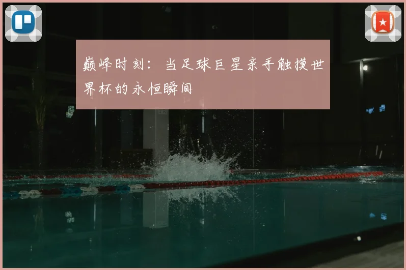 巅峰时刻:当足球巨星亲手触摸世界杯的永恒瞬间