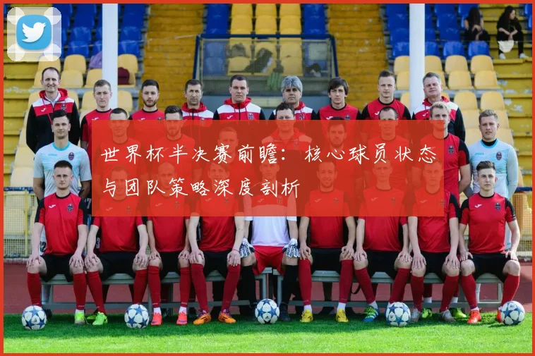 世界杯半决赛前瞻：核心球员状态与团队策略深度剖析