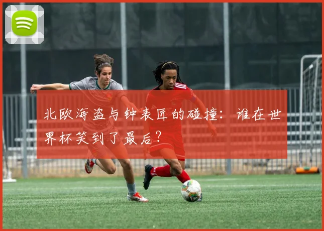 北欧海盗与钟表匠的碰撞：谁在世界杯笑到了最后？