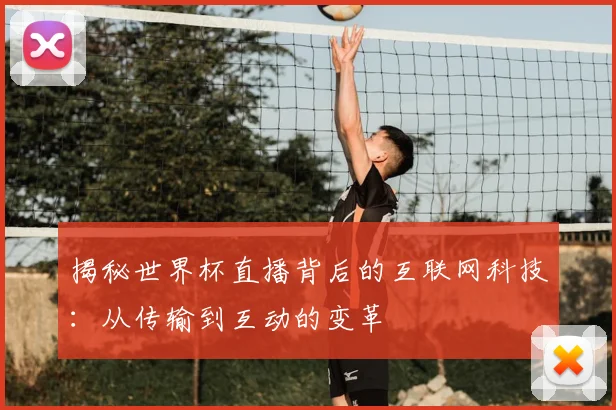 揭秘世界杯直播背后的互联网科技：从传输到互动的变革