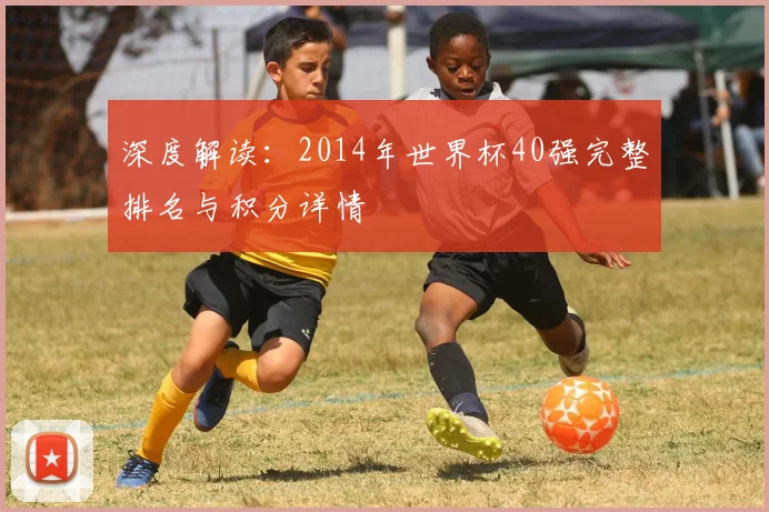 深度解读:2014年世界杯40强完整排名与积分详情