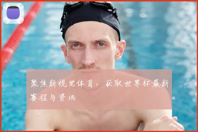聚焦新视觉体育，获取世界杯最新赛程与资讯