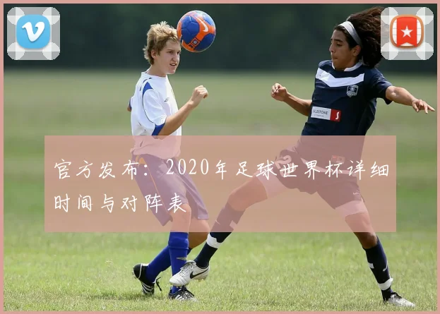 官方发布:2020年足球世界杯详细时间与对阵表