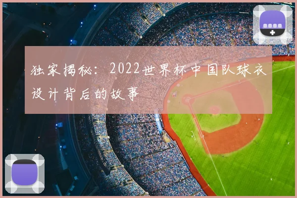 独家揭秘：2022世界杯中国队球衣设计背后的故事