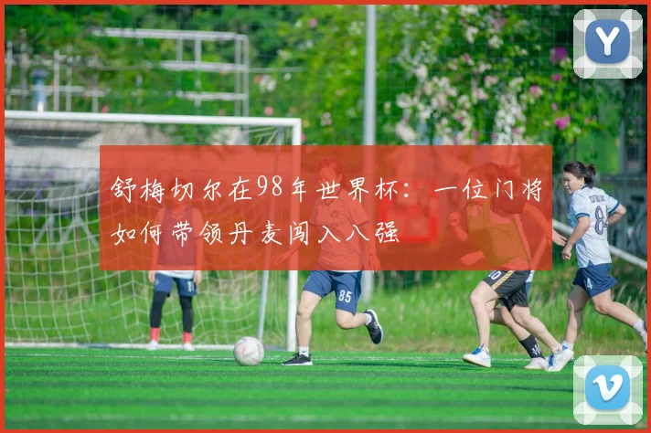 舒梅切尔在98年世界杯:一位门将如何带领丹麦闯入八强