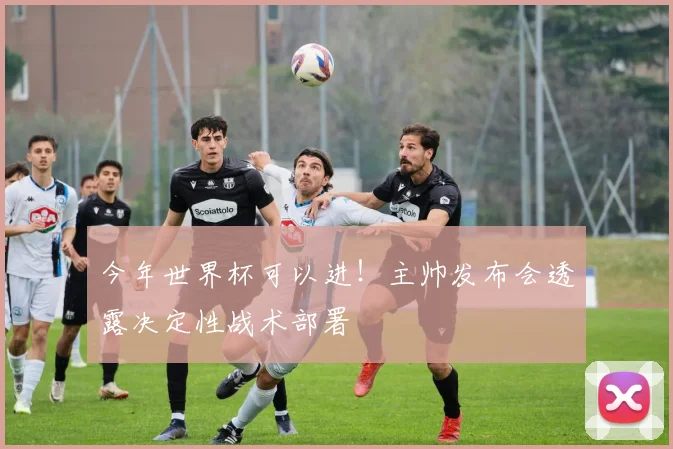 今年世界杯可以进!主帅发布会透露决定性战术部署