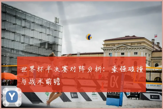 世界杯半决赛对阵分析：豪强碰撞与战术前瞻