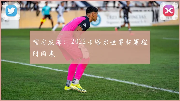 官方发布:2022卡塔尔世界杯赛程时间表