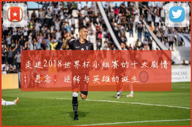 走进2018世界杯小组赛的十大剧情：悬念、逆转与英雄的诞生