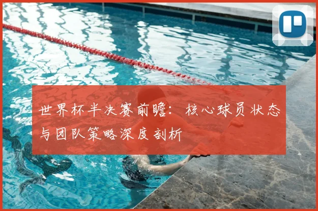 世界杯半决赛前瞻：核心球员状态与团队策略深度剖析