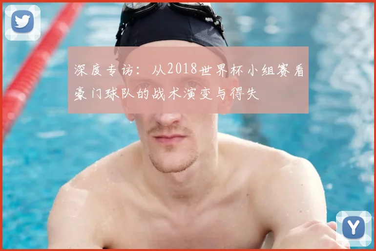 深度专访：从2018世界杯小组赛看豪门球队的战术演变与得失