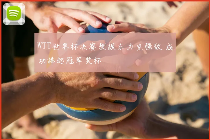 WTT世界杯决赛樊振东力克强敌 成功捧起冠军奖杯