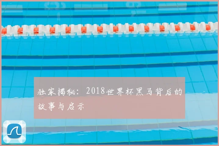独家揭秘:2018世界杯黑马背后的故事与启示