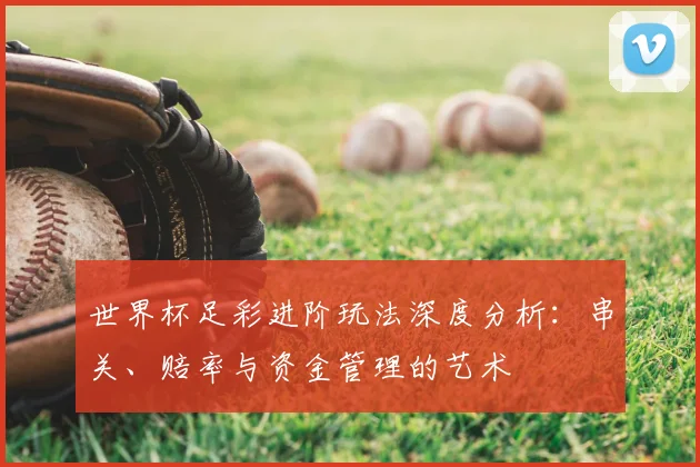世界杯足彩进阶玩法深度分析:串关、赔率与资金管理的艺术