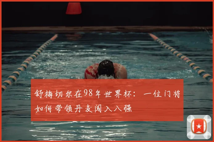 舒梅切尔在98年世界杯:一位门将如何带领丹麦闯入八强