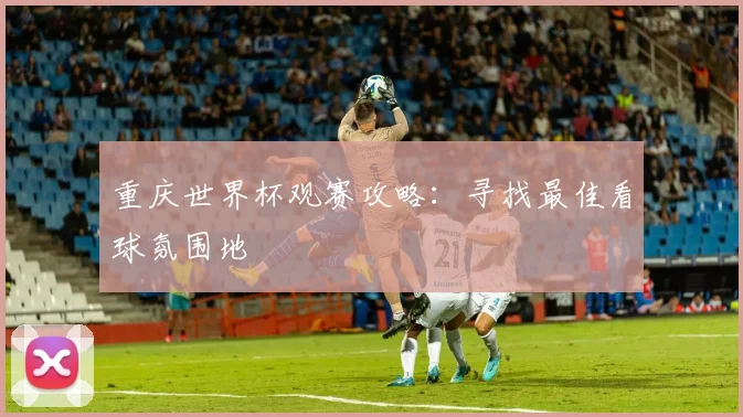 重庆世界杯观赛攻略：寻找最佳看球氛围地