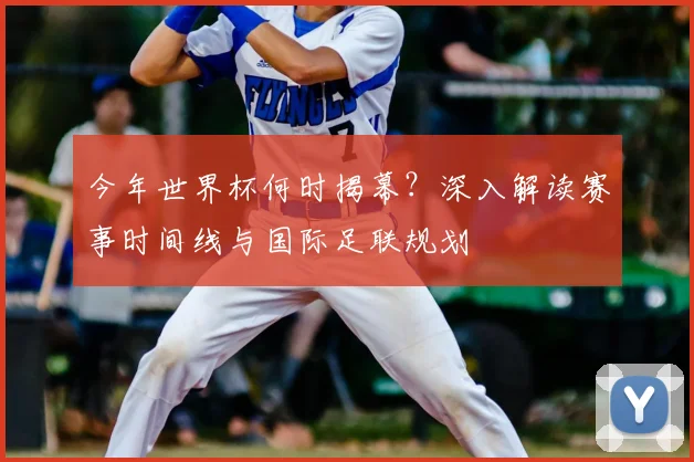 今年世界杯何时揭幕?深入解读赛事时间线与国际足联规划