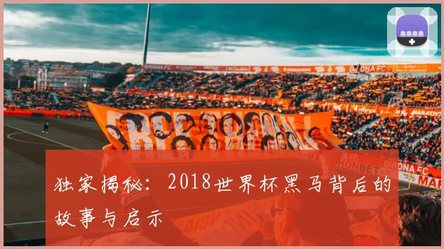 独家揭秘：2018世界杯黑马背后的故事与启示
