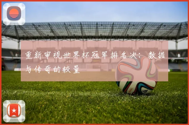 重新审视世界杯冠军排名次：数据与传奇的较量