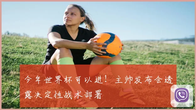 今年世界杯可以进！主帅发布会透露决定性战术部署