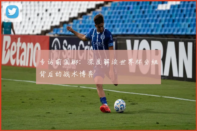 专访前国脚：深度解读世界杯分组背后的战术博弈