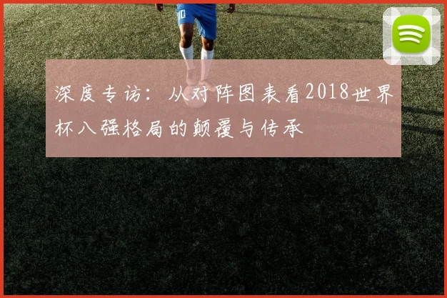 深度专访：从对阵图表看2018世界杯八强格局的颠覆与传承