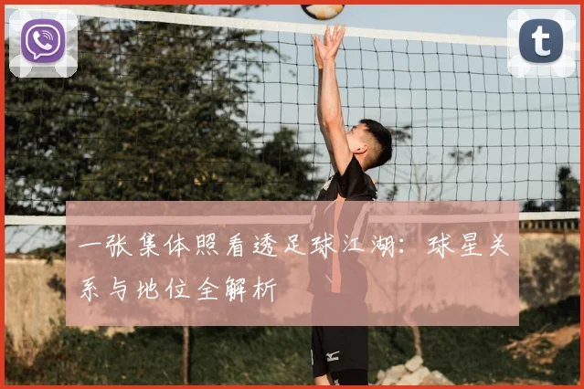 一张集体照看透足球江湖：球星关系与地位全解析