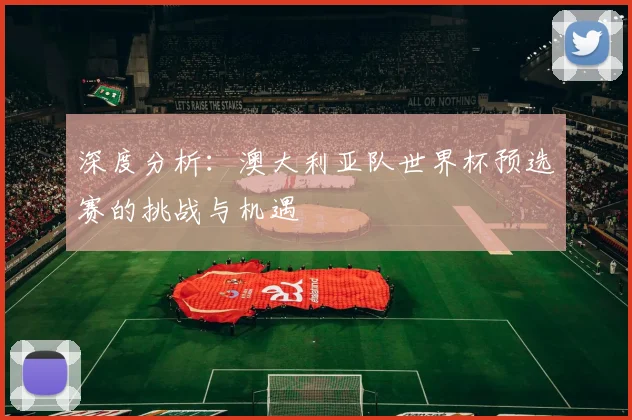深度分析：澳大利亚队世界杯预选赛的挑战与机遇