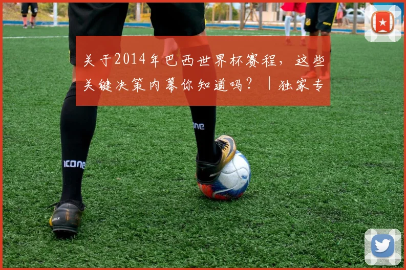 关于2014年巴西世界杯赛程,这些关键决策内幕你知道吗?|独家专访