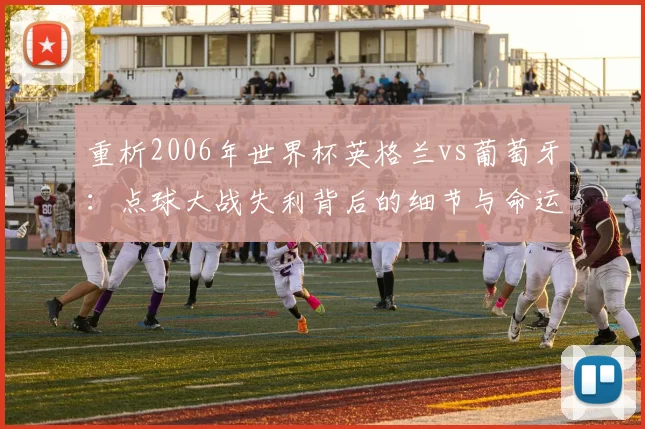 重析2006年世界杯英格兰vs葡萄牙：点球大战失利背后的细节与命运