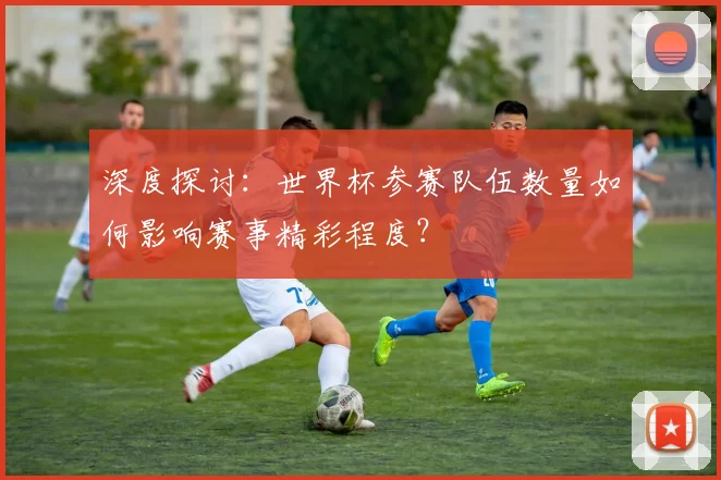 深度探讨:世界杯参赛队伍数量如何影响赛事精彩程度?