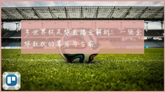年世界杯足球直播全解析：一场全球狂欢的幕后与台前