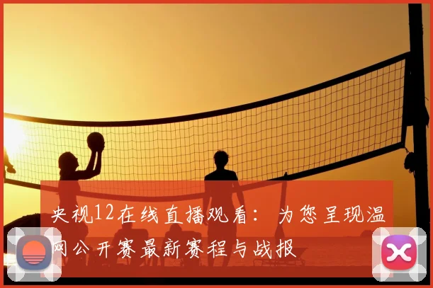 央视12在线直播观看：为您呈现温网公开赛最新赛程与战报