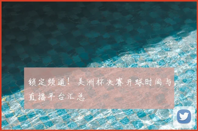 锁定频道！美洲杯决赛开球时间与直播平台汇总