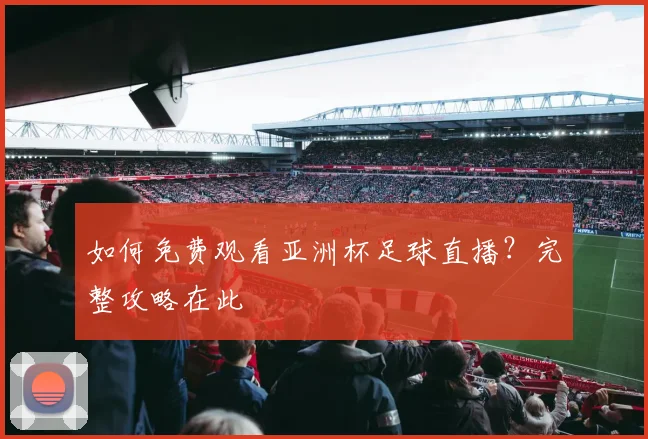 如何免费观看亚洲杯足球直播？完整攻略在此