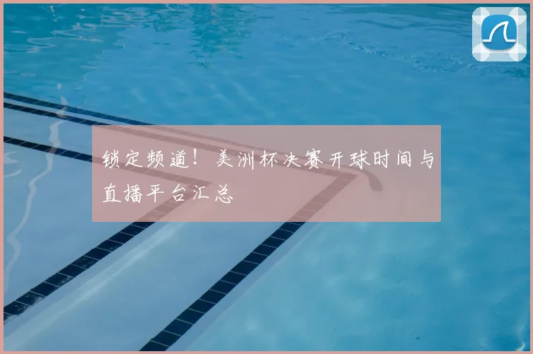 锁定频道！美洲杯决赛开球时间与直播平台汇总