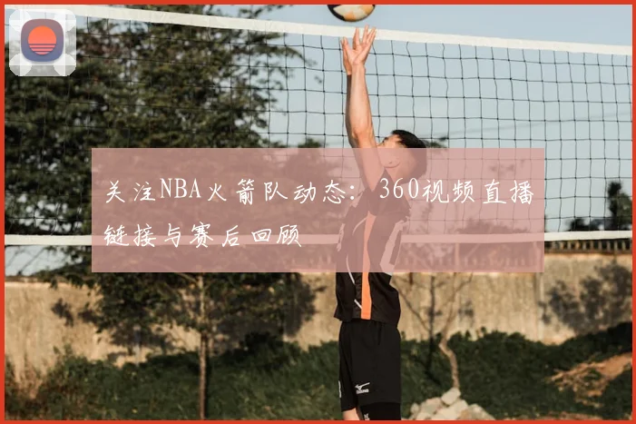 关注NBA火箭队动态：360视频直播链接与赛后回顾