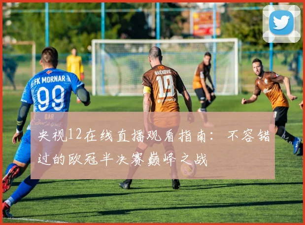 央视12在线直播观看指南：不容错过的欧冠半决赛巅峰之战